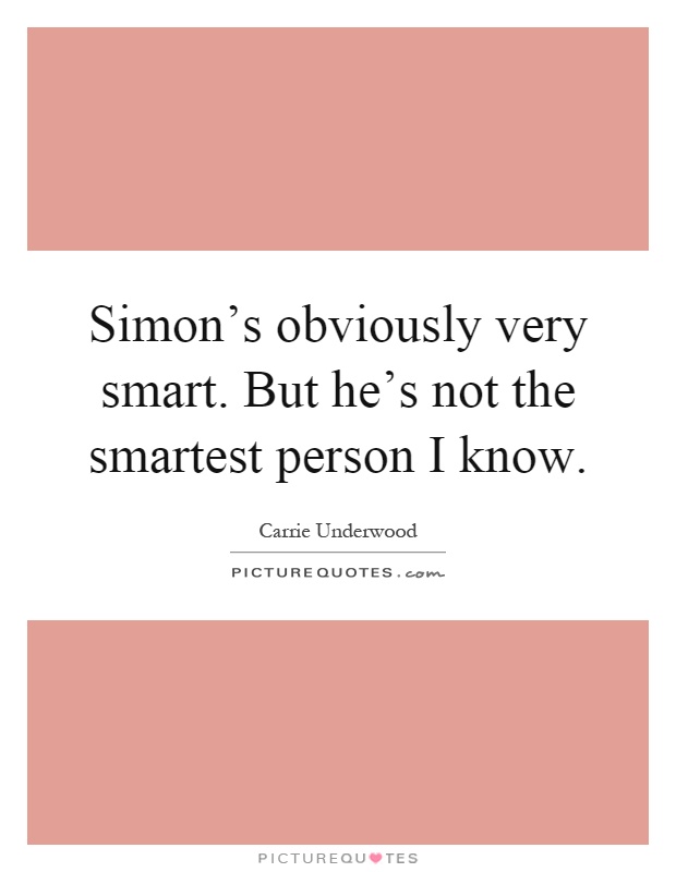 Simon's obviously very smart. But he's not the smartest person I know Picture Quote #1