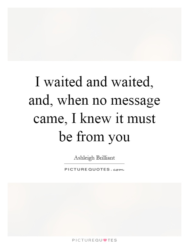 I waited and waited, and, when no message came, I knew it must be from you Picture Quote #1