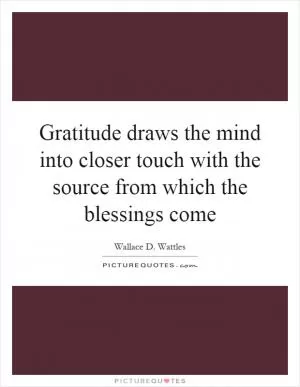 Gratitude draws the mind into closer touch with the source from which the blessings come Picture Quote #1