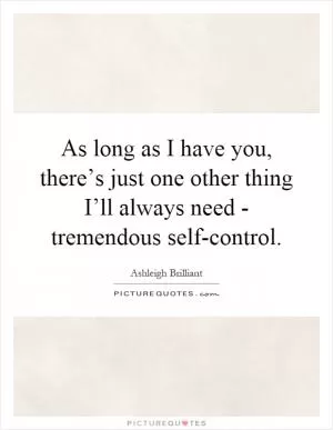 As long as I have you, there’s just one other thing I’ll always need - tremendous self-control Picture Quote #1