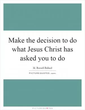 Make the decision to do what Jesus Christ has asked you to do Picture Quote #1