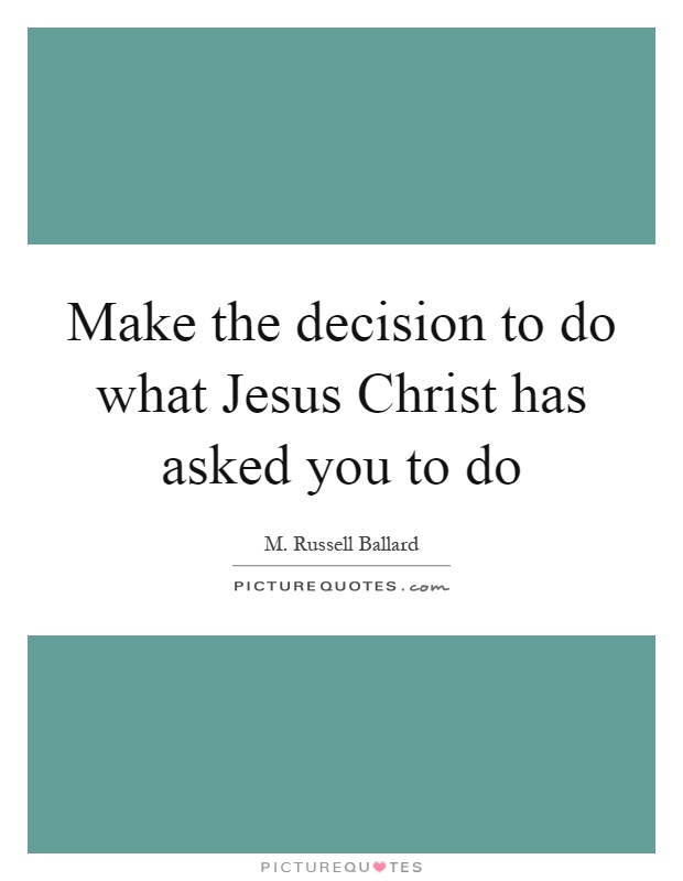 Make the decision to do what Jesus Christ has asked you to do Picture Quote #1