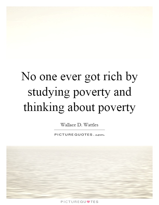 No one ever got rich by studying poverty and thinking about poverty Picture Quote #1