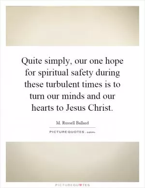 Quite simply, our one hope for spiritual safety during these turbulent times is to turn our minds and our hearts to Jesus Christ Picture Quote #1