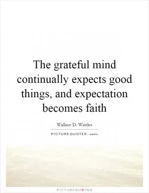 The grateful mind continually expects good things, and expectation becomes faith Picture Quote #1