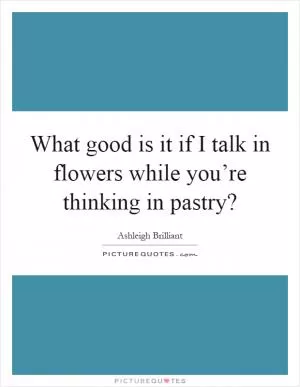 What good is it if I talk in flowers while you’re thinking in pastry? Picture Quote #1