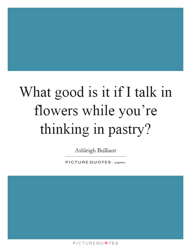 What good is it if I talk in flowers while you're thinking in pastry? Picture Quote #1