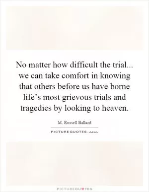 No matter how difficult the trial... we can take comfort in knowing that others before us have borne life’s most grievous trials and tragedies by looking to heaven Picture Quote #1