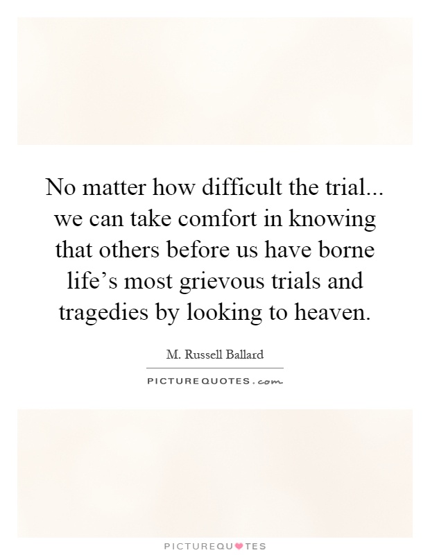 No matter how difficult the trial... we can take comfort in knowing that others before us have borne life's most grievous trials and tragedies by looking to heaven Picture Quote #1