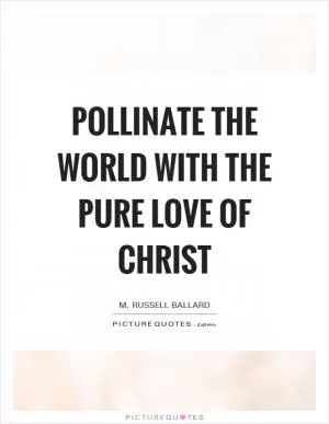 Pollinate the world with the pure love of Christ Picture Quote #1