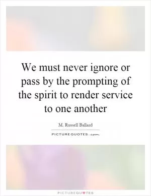 We must never ignore or pass by the prompting of the spirit to render service to one another Picture Quote #1