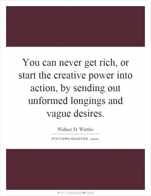 You can never get rich, or start the creative power into action, by sending out unformed longings and vague desires Picture Quote #1