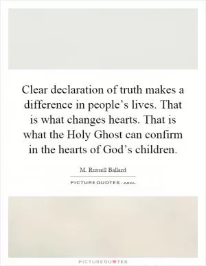 Clear declaration of truth makes a difference in people’s lives. That is what changes hearts. That is what the Holy Ghost can confirm in the hearts of God’s children Picture Quote #1