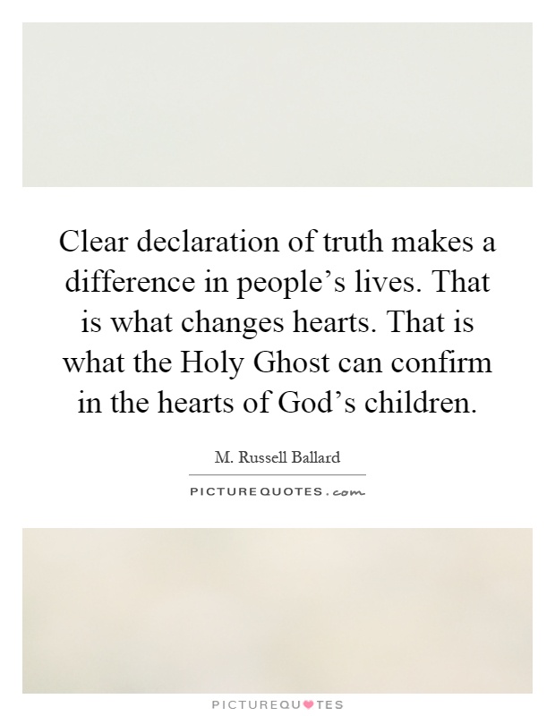 Clear declaration of truth makes a difference in people's lives. That is what changes hearts. That is what the Holy Ghost can confirm in the hearts of God's children Picture Quote #1