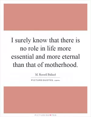 I surely know that there is no role in life more essential and more eternal than that of motherhood Picture Quote #1
