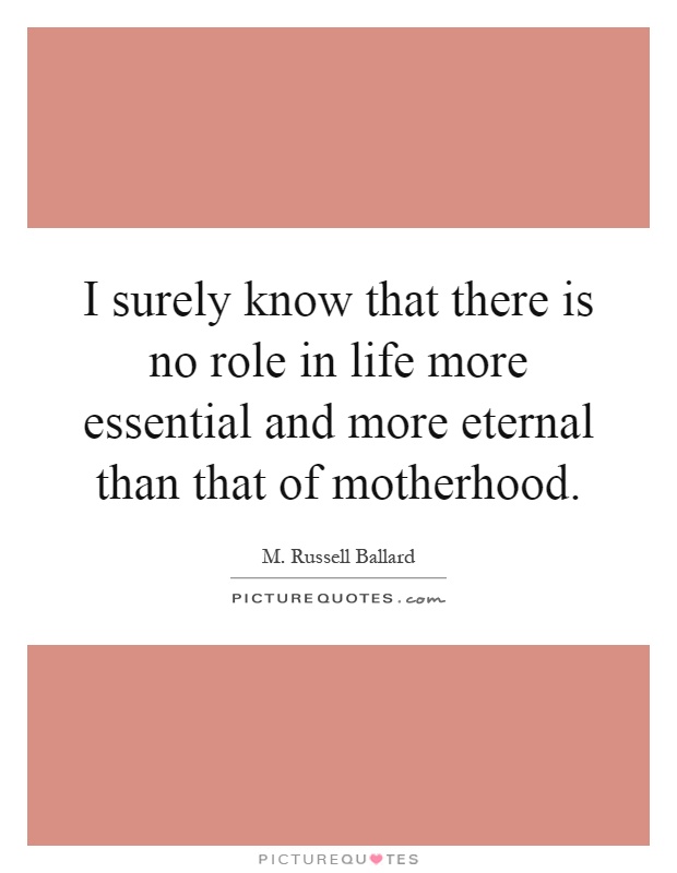 I surely know that there is no role in life more essential and more eternal than that of motherhood Picture Quote #1