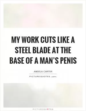 My work cuts like a steel blade at the base of a man’s penis Picture Quote #1