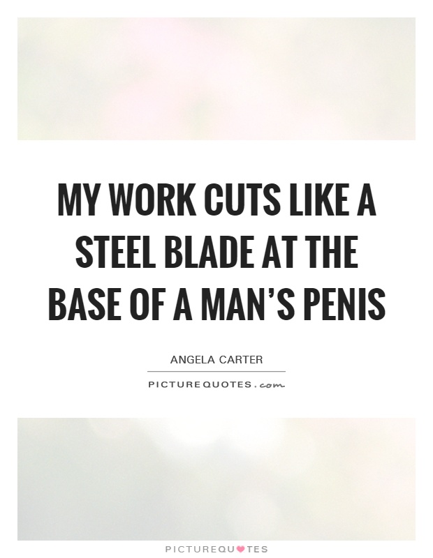 My work cuts like a steel blade at the base of a man's penis Picture Quote #1