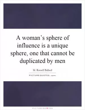 A woman’s sphere of influence is a unique sphere, one that cannot be duplicated by men Picture Quote #1