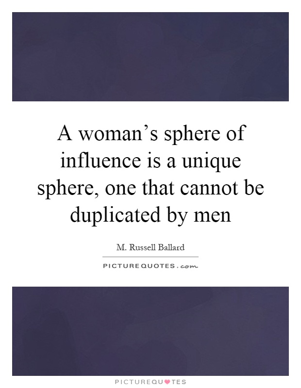 A woman's sphere of influence is a unique sphere, one that cannot be duplicated by men Picture Quote #1