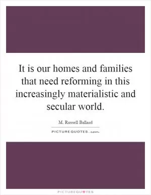 It is our homes and families that need reforming in this increasingly materialistic and secular world Picture Quote #1