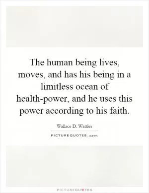 The human being lives, moves, and has his being in a limitless ocean of health-power, and he uses this power according to his faith Picture Quote #1