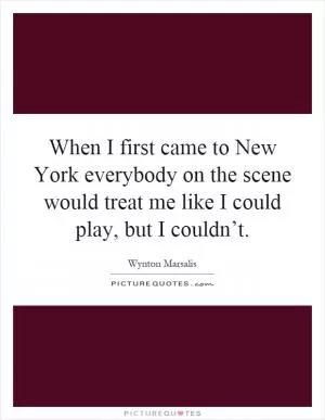 When I first came to New York everybody on the scene would treat me like I could play, but I couldn’t Picture Quote #1