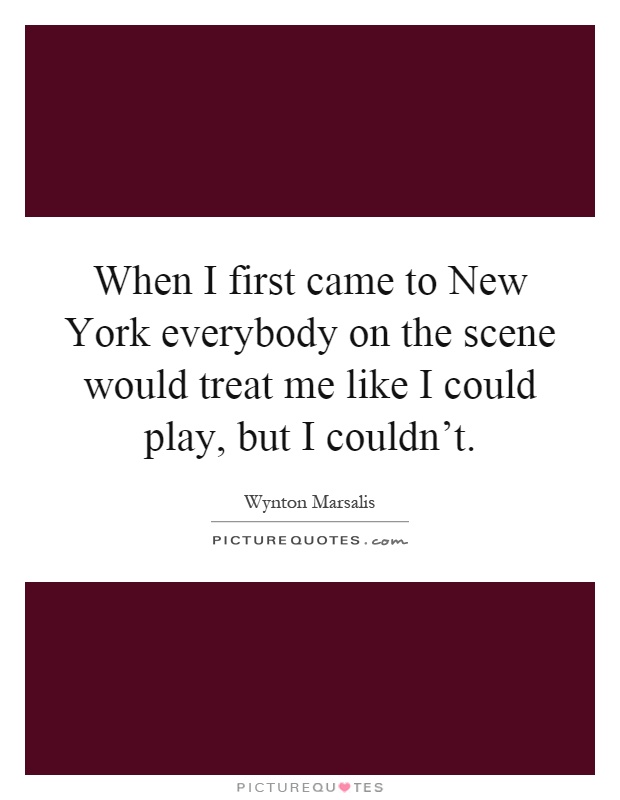 When I first came to New York everybody on the scene would treat me like I could play, but I couldn't Picture Quote #1