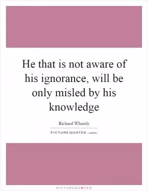 He that is not aware of his ignorance, will be only misled by his knowledge Picture Quote #1