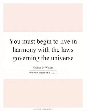 You must begin to live in harmony with the laws governing the universe Picture Quote #1