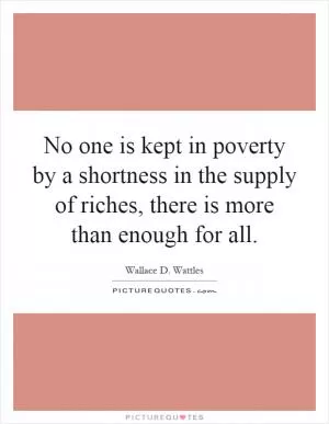 No one is kept in poverty by a shortness in the supply of riches, there is more than enough for all Picture Quote #1