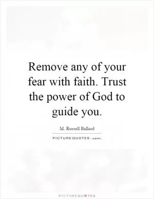 Remove any of your fear with faith. Trust the power of God to guide you Picture Quote #1