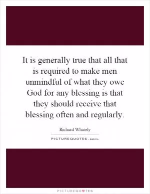 It is generally true that all that is required to make men unmindful of what they owe God for any blessing is that they should receive that blessing often and regularly Picture Quote #1