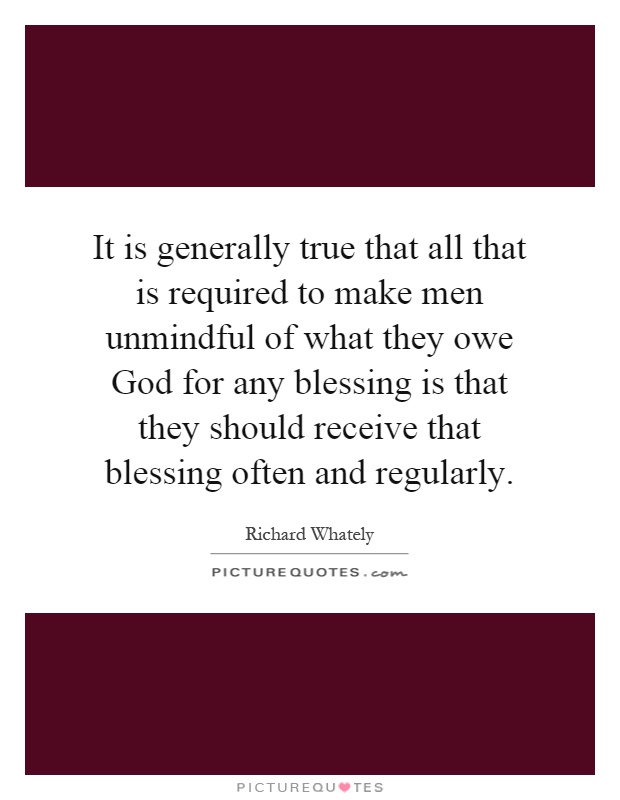 It is generally true that all that is required to make men unmindful of what they owe God for any blessing is that they should receive that blessing often and regularly Picture Quote #1