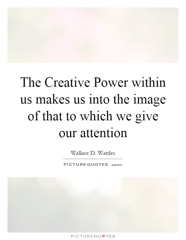 The Creative Power within us makes us into the image of that to which we give our attention Picture Quote #1