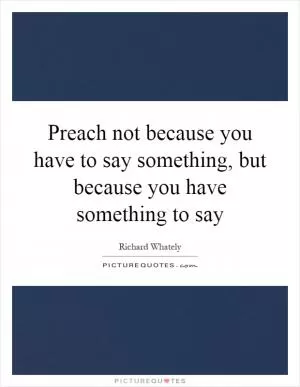 Preach not because you have to say something, but because you have something to say Picture Quote #1