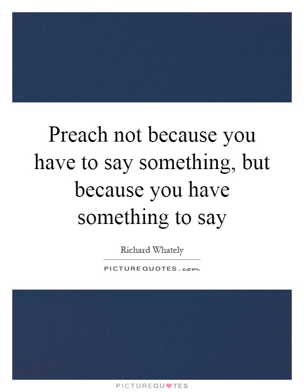 Preach not because you have to say something, but because you have something to say Picture Quote #1