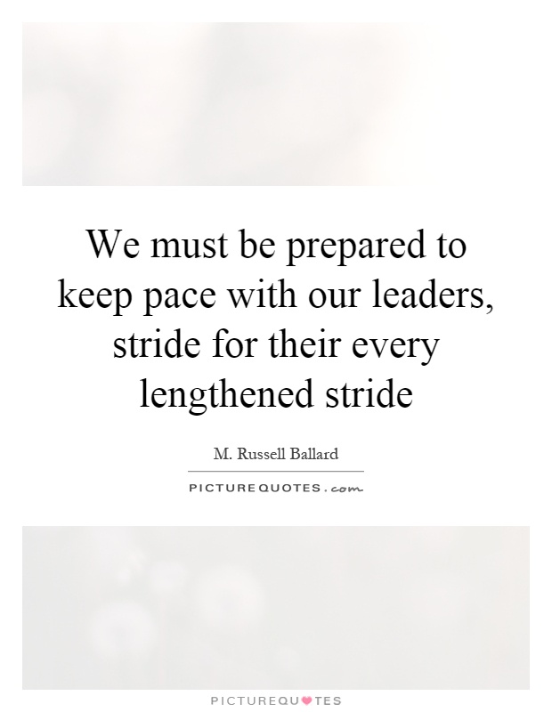 We must be prepared to keep pace with our leaders, stride for their every lengthened stride Picture Quote #1