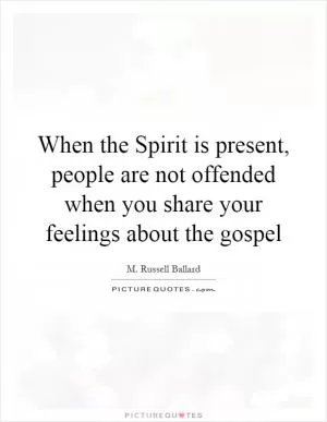When the Spirit is present, people are not offended when you share your feelings about the gospel Picture Quote #1