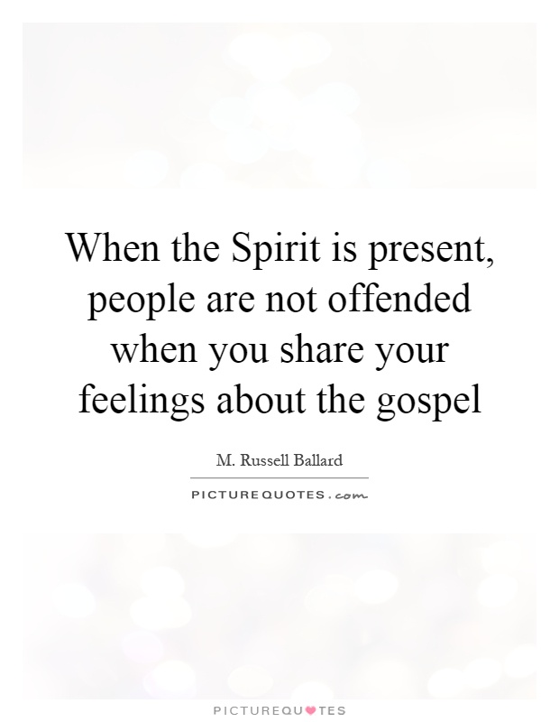 When the Spirit is present, people are not offended when you share your feelings about the gospel Picture Quote #1
