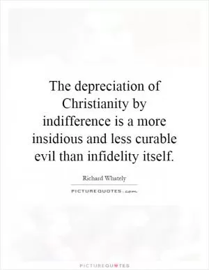 The depreciation of Christianity by indifference is a more insidious and less curable evil than infidelity itself Picture Quote #1