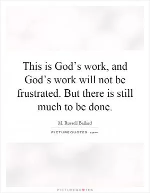 This is God’s work, and God’s work will not be frustrated. But there is still much to be done Picture Quote #1