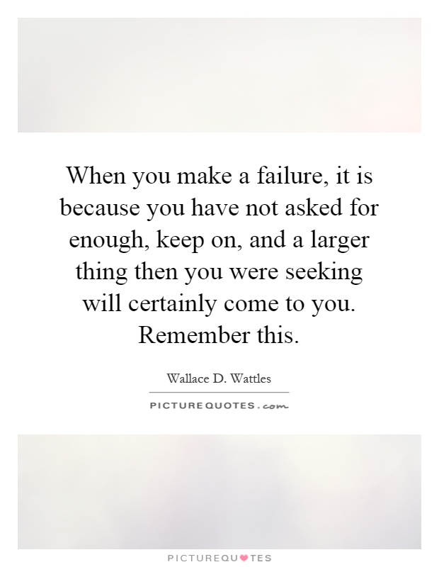 When you make a failure, it is because you have not asked for enough, keep on, and a larger thing then you were seeking will certainly come to you. Remember this Picture Quote #1