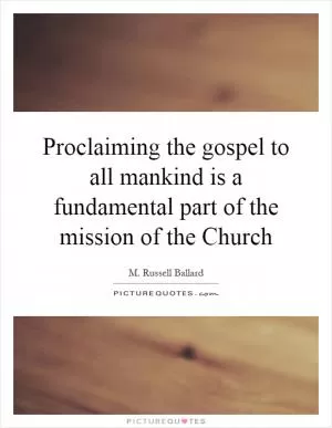 Proclaiming the gospel to all mankind is a fundamental part of the mission of the Church Picture Quote #1