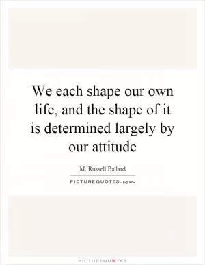 We each shape our own life, and the shape of it is determined largely by our attitude Picture Quote #1