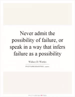 Never admit the possibility of failure, or speak in a way that infers failure as a possibility Picture Quote #1