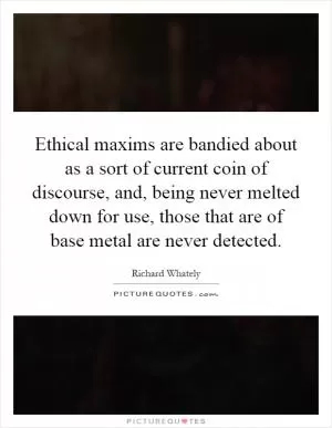 Ethical maxims are bandied about as a sort of current coin of discourse, and, being never melted down for use, those that are of base metal are never detected Picture Quote #1