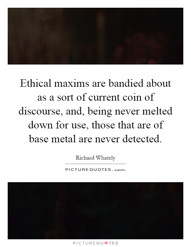 Ethical maxims are bandied about as a sort of current coin of discourse, and, being never melted down for use, those that are of base metal are never detected Picture Quote #1