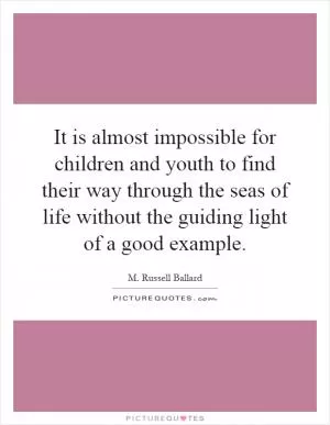 It is almost impossible for children and youth to find their way through the seas of life without the guiding light of a good example Picture Quote #1