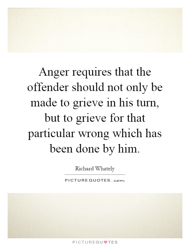 Anger requires that the offender should not only be made to grieve in his turn, but to grieve for that particular wrong which has been done by him Picture Quote #1